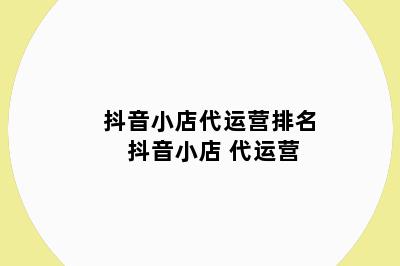 抖音小店代运营排名 抖音小店 代运营